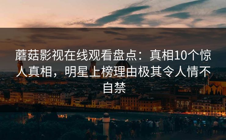 蘑菇影视在线观看盘点：真相10个惊人真相，明星上榜理由极其令人情不自禁