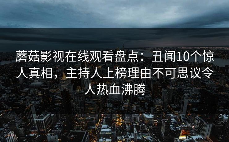 蘑菇影视在线观看盘点：丑闻10个惊人真相，主持人上榜理由不可思议令人热血沸腾