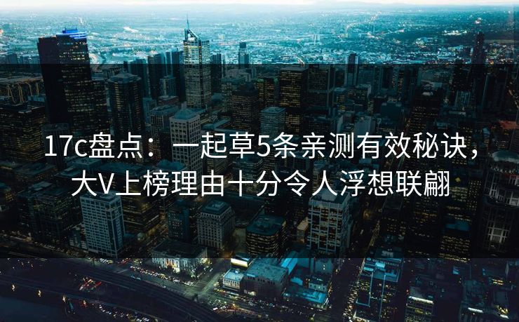 17c盘点：一起草5条亲测有效秘诀，大V上榜理由十分令人浮想联翩