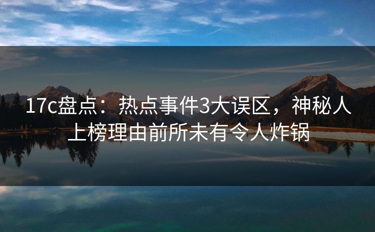 17c盘点：热点事件3大误区，神秘人上榜理由前所未有令人炸锅