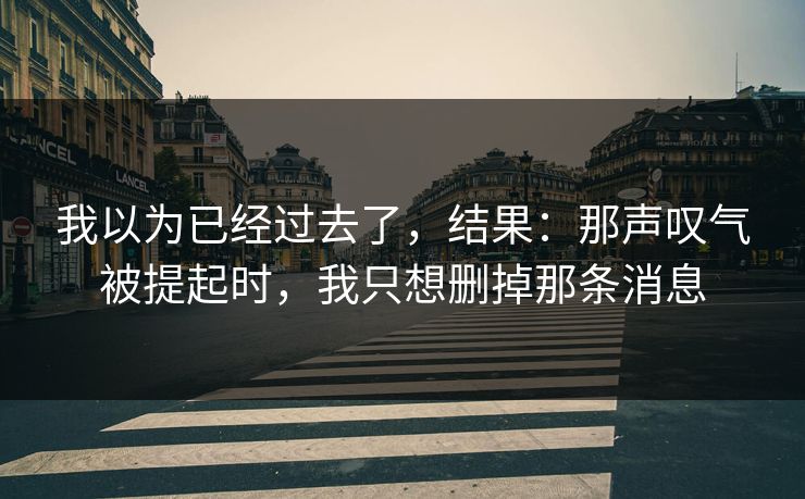 我以为已经过去了，结果：那声叹气被提起时，我只想删掉那条消息