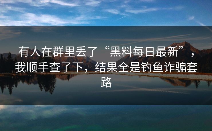 有人在群里丢了“黑料每日最新”,我顺手查了下,结果全是钓鱼诈骗套路 有人在群里丢了“黑料每日最新”,我顺手查了下,结果全是钓鱼诈骗套路