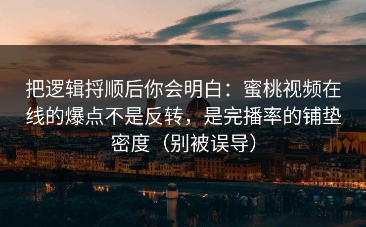 把逻辑捋顺后你会明白:蜜桃视频在线的爆点不是反转,是完播率的铺垫密度(别被误导) 把逻辑捋顺后你会明白:蜜桃视频在线的爆点不是反转,是完播率的铺垫密度(别被误导)