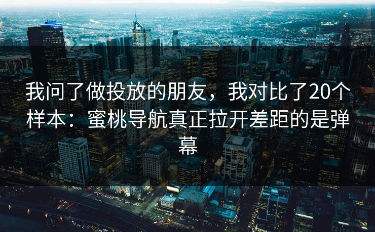 我问了做投放的朋友,我对比了20个样本:蜜桃导航真正拉开差距的是弹幕 我问了做投放的朋友,我对比了20个样本:蜜桃导航真正拉开差距的是弹幕