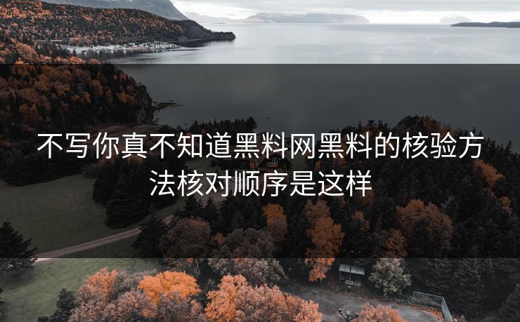 不写你真不知道黑料网黑料的核验方法核对顺序是这样