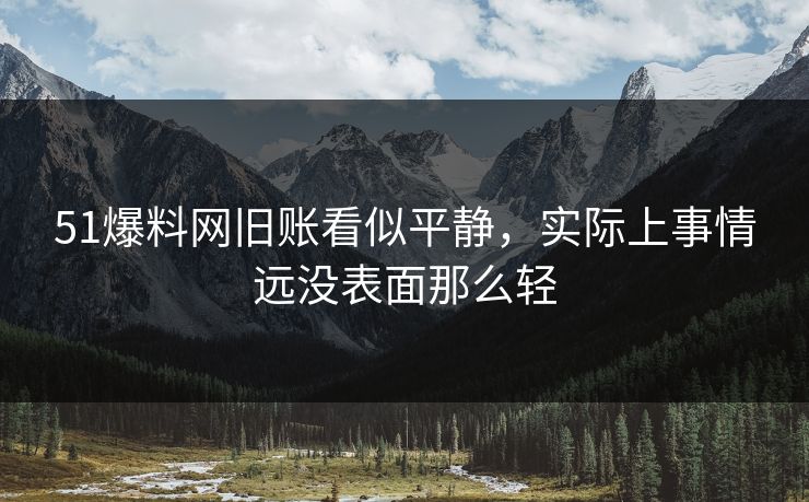 51爆料网旧账看似平静，实际上事情远没表面那么轻