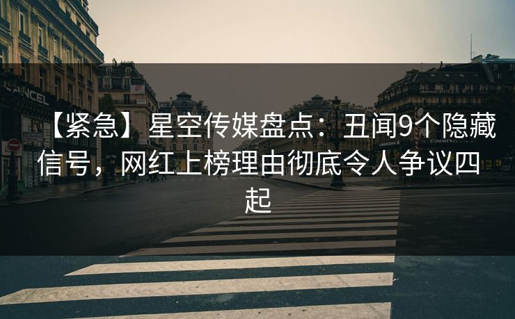 【紧急】星空传媒盘点：丑闻9个隐藏信号，网红上榜理由彻底令人争议四起