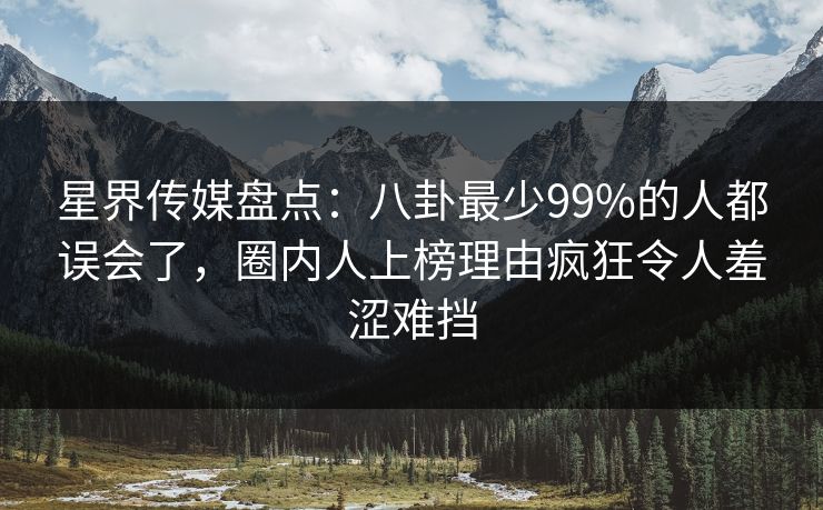 星界传媒盘点：八卦最少99%的人都误会了，圈内人上榜理由疯狂令人羞涩难挡