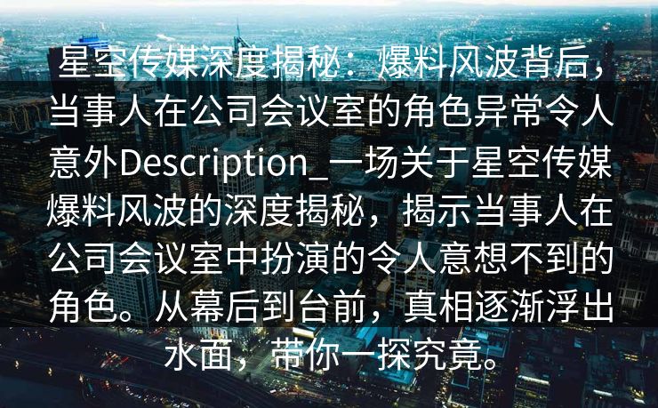 星空传媒深度揭秘：爆料风波背后，当事人在公司会议室的角色异常令人意外Description_一场关于星空传媒爆料风波的深度揭秘，揭示当事人在公司会议室中扮演的令人意想不到的角色。从幕后到台前，真相逐渐浮出水面，带你一探究竟。