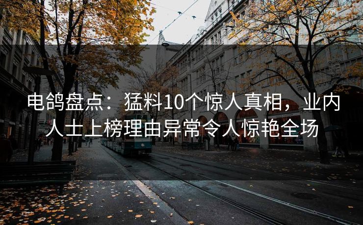 电鸽盘点：猛料10个惊人真相，业内人士上榜理由异常令人惊艳全场