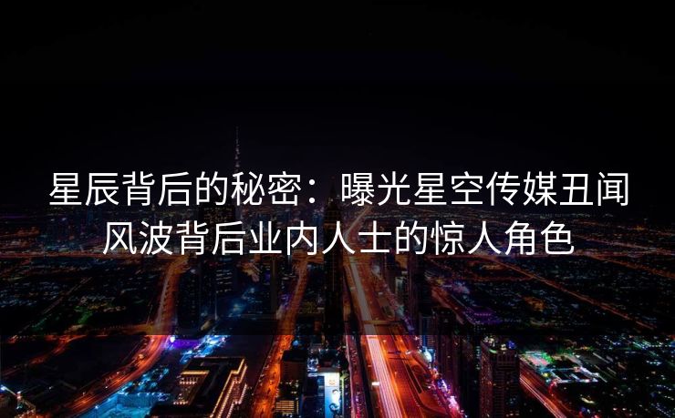 星辰背后的秘密：曝光星空传媒丑闻风波背后业内人士的惊人角色