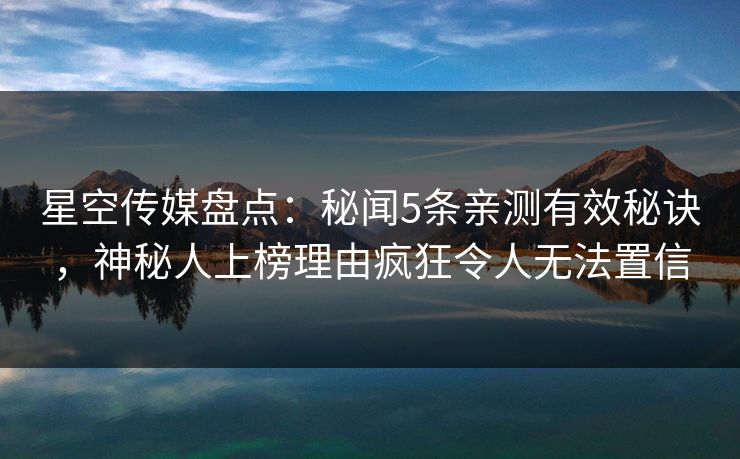 星空传媒盘点：秘闻5条亲测有效秘诀，神秘人上榜理由疯狂令人无法置信