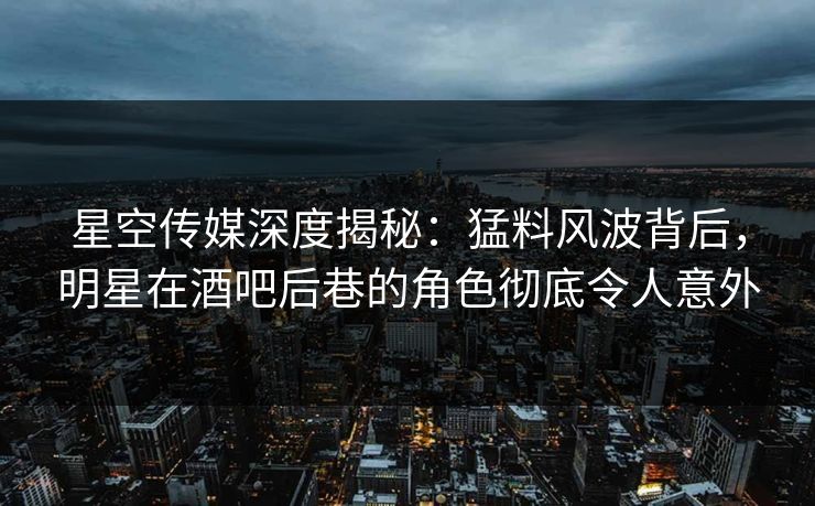 星空传媒深度揭秘：猛料风波背后，明星在酒吧后巷的角色彻底令人意外