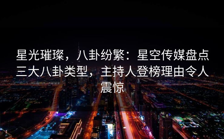 星光璀璨，八卦纷繁：星空传媒盘点三大八卦类型，主持人登榜理由令人震惊