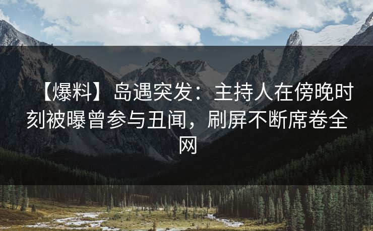【爆料】岛遇突发：主持人在傍晚时刻被曝曾参与丑闻，刷屏不断席卷全网
