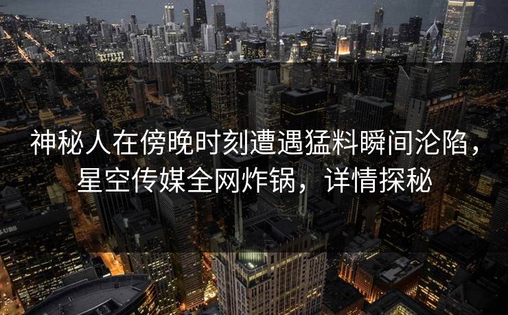 神秘人在傍晚时刻遭遇猛料瞬间沦陷,星空传媒全网炸锅,详情探秘 神秘人在傍晚时刻遭遇猛料瞬间沦陷,星空传媒全网炸锅,详情探秘