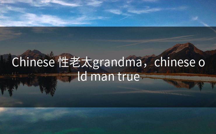 Chinese 性老太grandma，chinese old man true