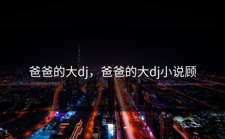 爸爸的大dj，爸爸的大dj小说顾