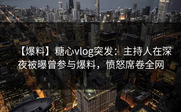 【爆料】糖心vlog突发:主持人在深夜被曝曾参与爆料,愤怒席卷全网 【爆料】糖心vlog突发:主持人在深夜被曝曾参与爆料,愤怒席卷全网