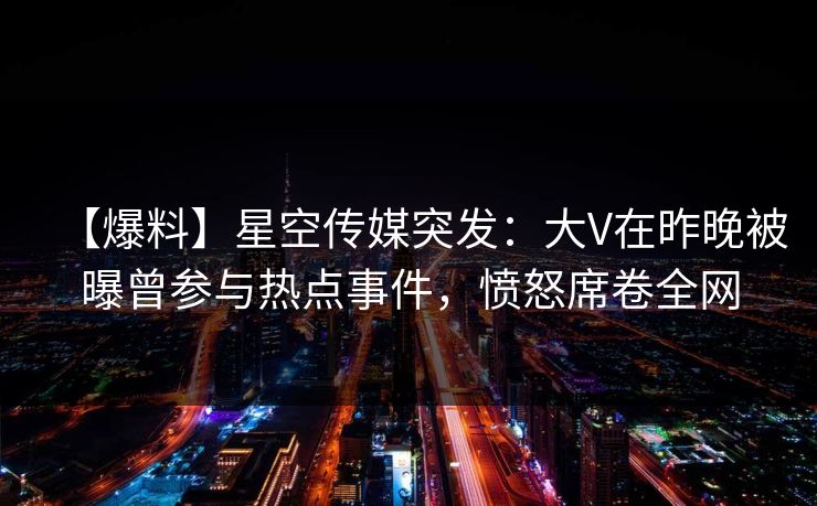 【爆料】星空传媒突发：大V在昨晚被曝曾参与热点事件，愤怒席卷全网