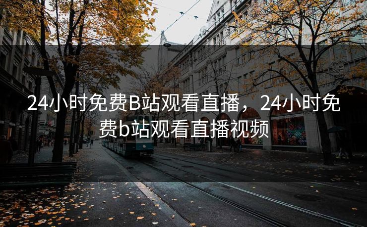 24小时免费B站观看直播,24小时免费b站观看直播视频 24小时免费B站观看直播,24小时免费b站观看直播视频
