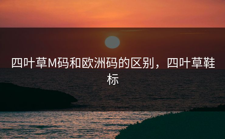四叶草M码和欧洲码的区别,四叶草鞋标 四叶草M码和欧洲码的区别,四叶草鞋标