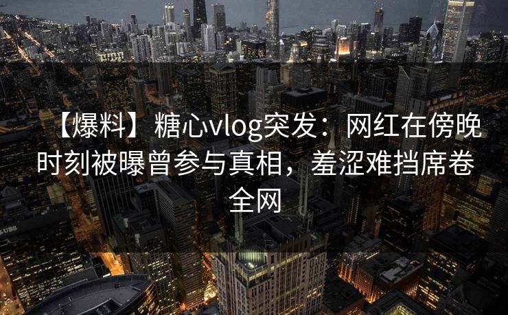 【爆料】糖心vlog突发:网红在傍晚时刻被曝曾参与真相,羞涩难挡席卷全网 【爆料】糖心vlog突发:网红在傍晚时刻被曝曾参与真相,羞涩难挡席卷全网