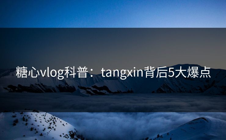 糖心vlog科普:tangxin背后5大爆点 糖心vlog科普:tangxin背后5大爆点