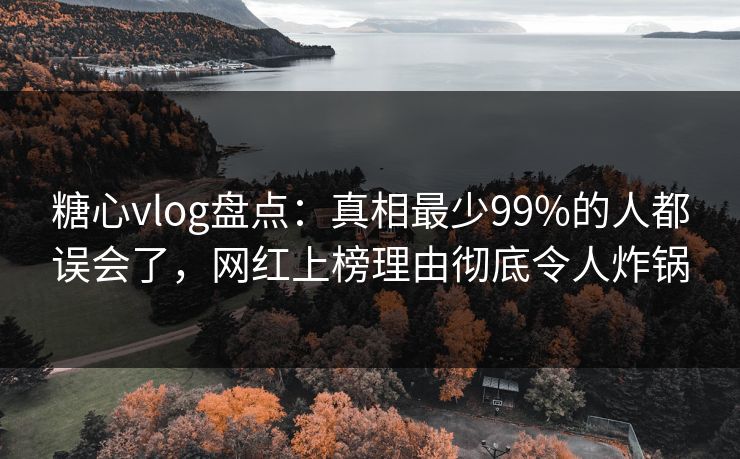 糖心vlog盘点:真相最少99%的人都误会了,网红上榜理由彻底令人炸锅 糖心vlog盘点:真相最少99%的人都误会了,网红上榜理由彻底令人炸锅