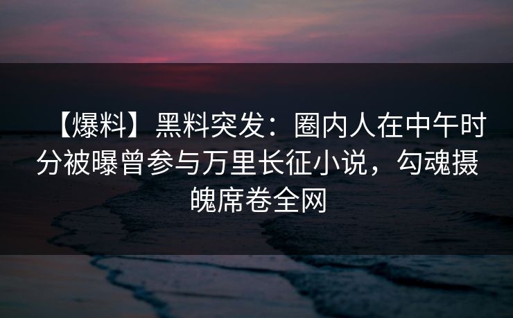 【爆料】黑料突发:圈内人在中午时分被曝曾参与万里长征小说,勾魂摄魄席卷全网 【爆料】黑料突发:圈内人在中午时分被曝曾参与万里长征小说,勾魂摄魄席卷全网