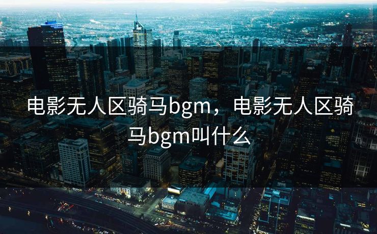 电影无人区骑马bgm,电影无人区骑马bgm叫什么 电影无人区骑马bgm,电影无人区骑马bgm叫什么