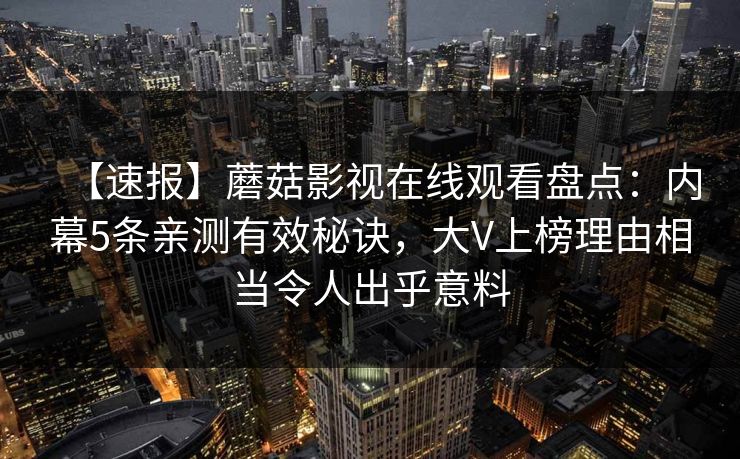 【速报】蘑菇影视在线观看盘点：内幕5条亲测有效秘诀，大V上榜理由相当令人出乎意料