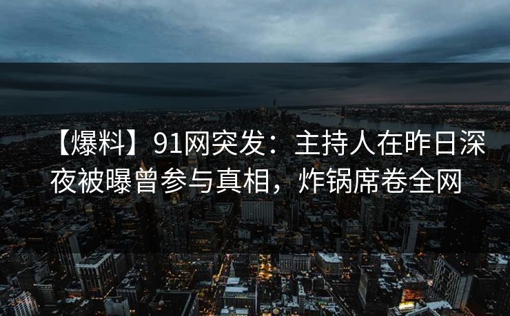 【爆料】91网突发:主持人在昨日深夜被曝曾参与真相,炸锅席卷全网 【爆料】91网突发:主持人在昨日深夜被曝曾参与真相,炸锅席卷全网