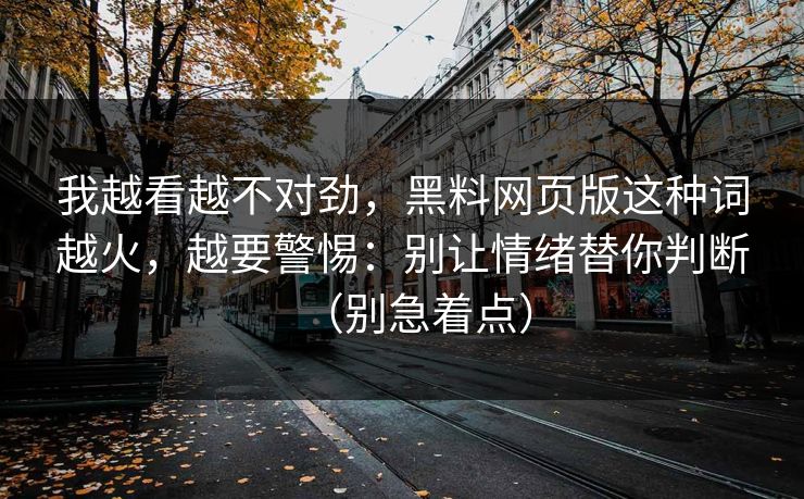 我越看越不对劲，黑料网页版这种词越火，越要警惕：别让情绪替你判断（别急着点）