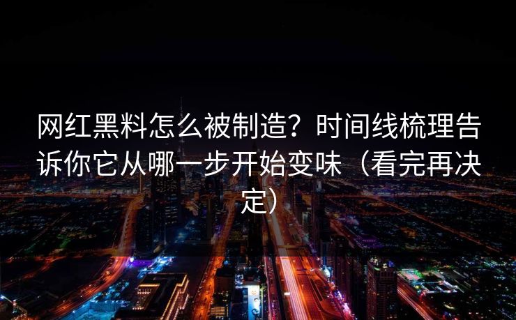 网红黑料怎么被制造?时间线梳理告诉你它从哪一步开始变味(看完再决定) 网红黑料怎么被制造?时间线梳理告诉你它从哪一步开始变味(看完再决定)