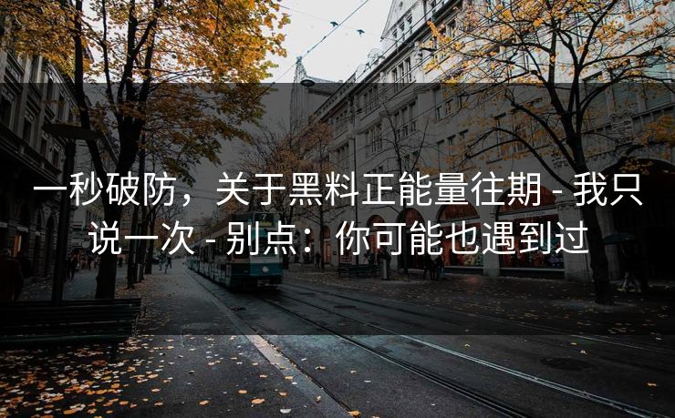 一秒破防,关于黑料正能量往期 - 我只说一次 - 别点:你可能也遇到过 一秒破防,关于黑料正能量往期 - 我只说一次 - 别点:你可能也遇到过