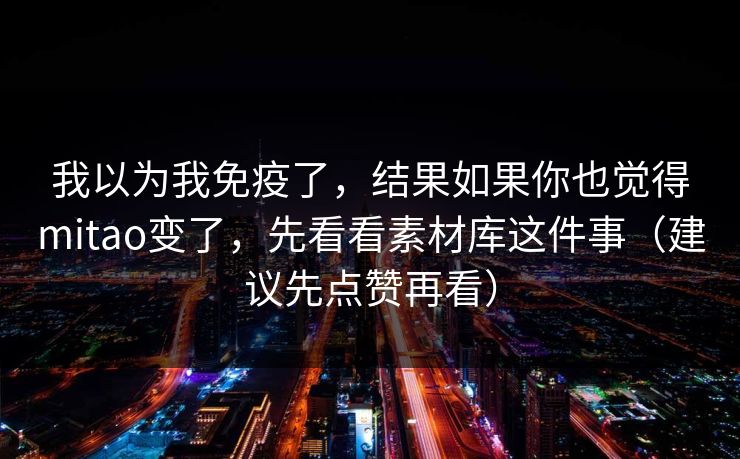 我以为我免疫了，结果如果你也觉得mitao变了，先看看素材库这件事（建议先点赞再看）