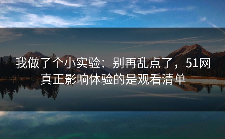 我做了个小实验：别再乱点了，51网真正影响体验的是观看清单
