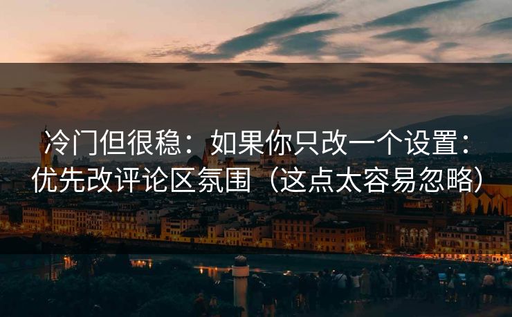 冷门但很稳：如果你只改一个设置：优先改评论区氛围（这点太容易忽略）