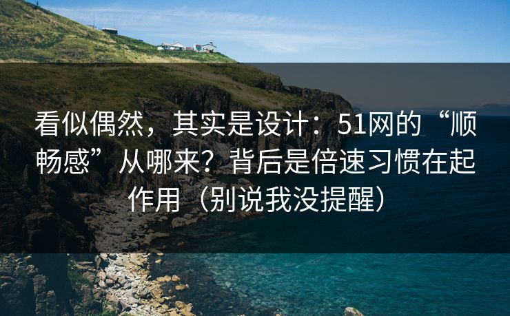 看似偶然，其实是设计：51网的“顺畅感”从哪来？背后是倍速习惯在起作用（别说我没提醒）