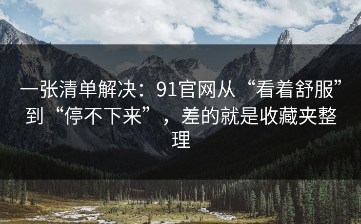 一张清单解决:91官网从“看着舒服”到“停不下来”,差的就是收藏夹整理 一张清单解决:91官网从“看着舒服”到“停不下来”,差的就是收藏夹整理