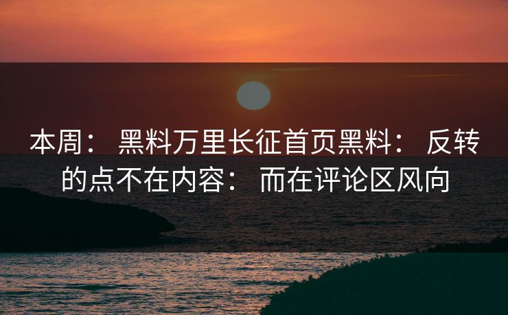 本周： 黑料万里长征首页黑料： 反转的点不在内容： 而在评论区风向