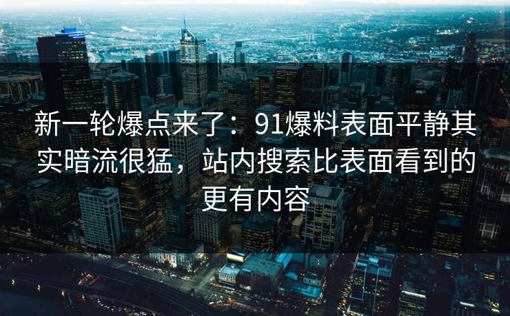 新一轮爆点来了：91爆料表面平静其实暗流很猛，站内搜索比表面看到的更有内容