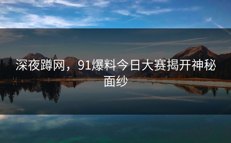 深夜蹲网，91爆料今日大赛揭开神秘面纱